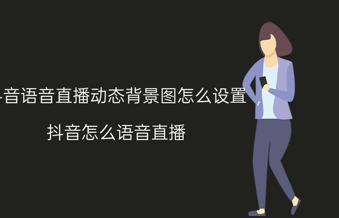 抖音语音直播动态背景图怎么设置 抖音怎么语音直播？